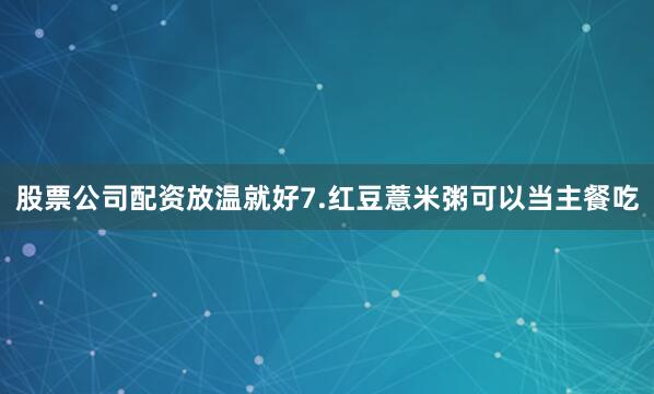 股票公司配资放温就好7.红豆薏米粥可以当主餐吃