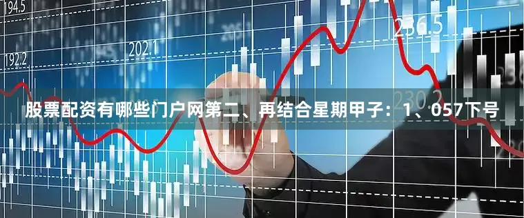 股票配资有哪些门户网　　第二、再结合星期甲子：　　1、057下号