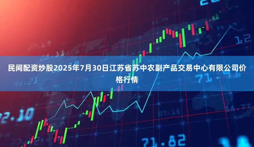 民间配资炒股2025年7月30日江苏省苏中农副产品交易中心有限公司价格行情