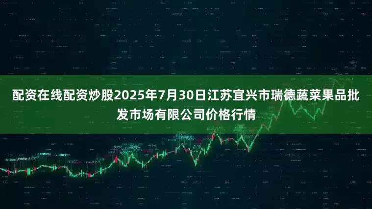 配资在线配资炒股2025年7月30日江苏宜兴市瑞德蔬菜果品批发市场有限公司价格行情