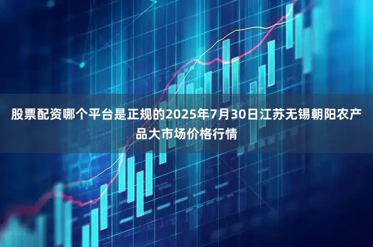 股票配资哪个平台是正规的2025年7月30日江苏无锡朝阳农产品大市场价格行情