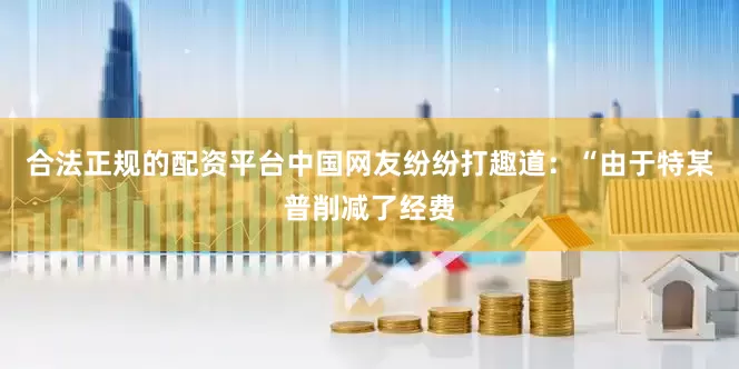 合法正规的配资平台中国网友纷纷打趣道：“由于特某普削减了经费