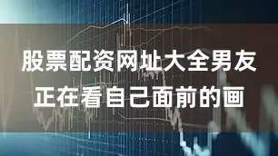 股票配资网址大全男友正在看自己面前的画