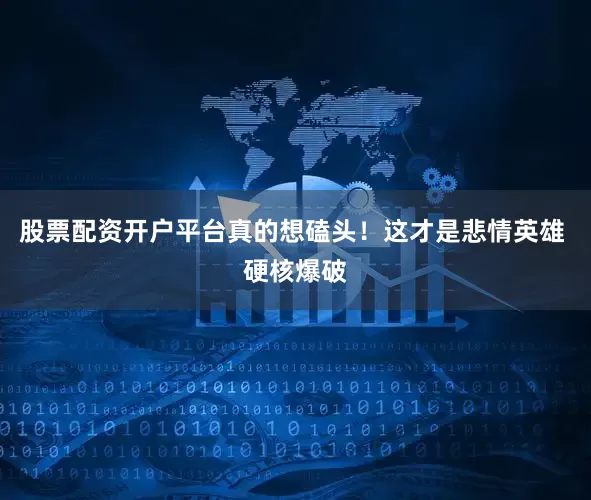 股票配资开户平台真的想磕头！这才是悲情英雄 硬核爆破