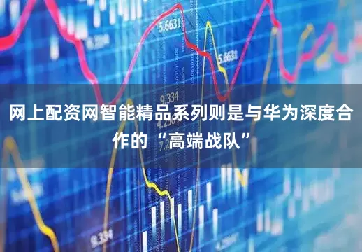 网上配资网智能精品系列则是与华为深度合作的 “高端战队”