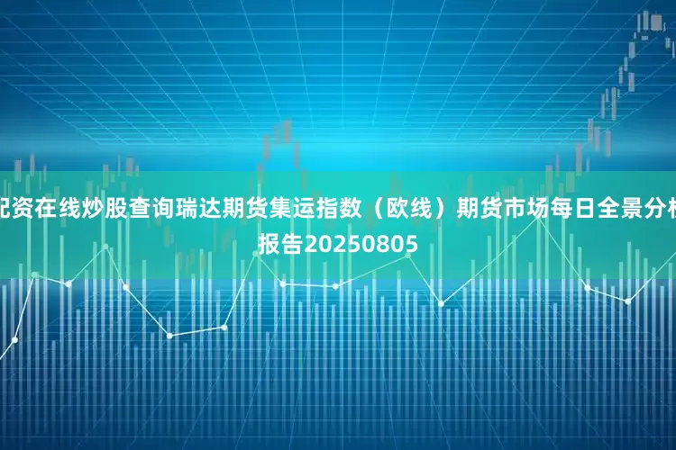 配资在线炒股查询瑞达期货集运指数（欧线）期货市场每日全景分析报告20250805