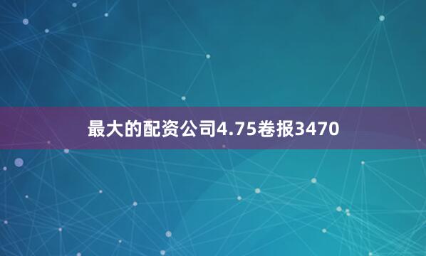 最大的配资公司4.75卷报3470
