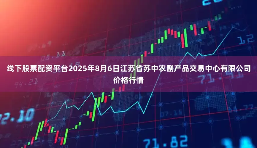 线下股票配资平台2025年8月6日江苏省苏中农副产品交易中心有限公司价格行情