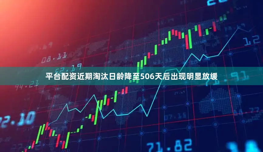 平台配资近期淘汰日龄降至506天后出现明显放缓