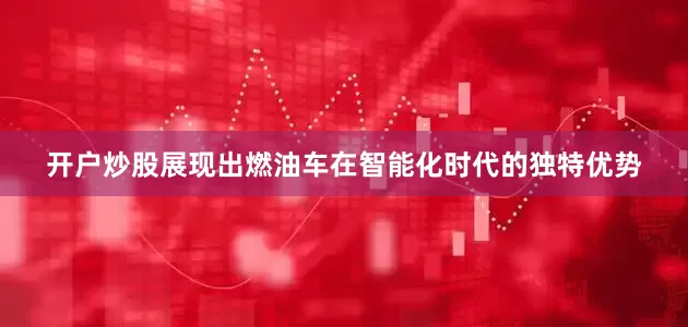 开户炒股展现出燃油车在智能化时代的独特优势