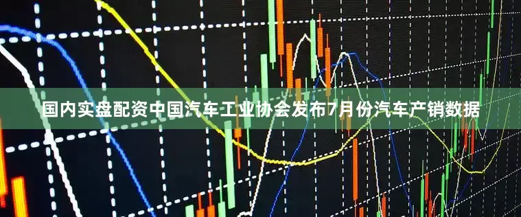 国内实盘配资中国汽车工业协会发布7月份汽车产销数据