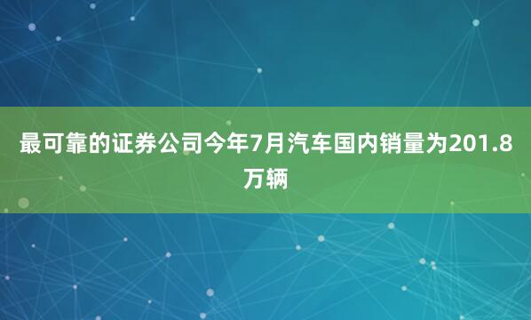 最可靠的证券公司今年7月汽车国内销量为201.8万辆