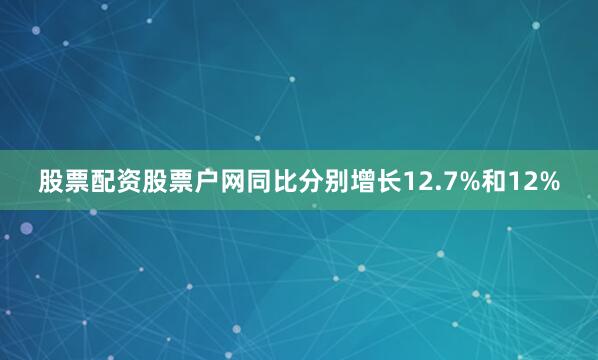 股票配资股票户网同比分别增长12.7%和12%