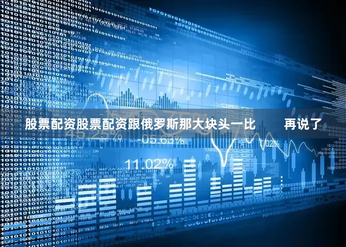 股票配资股票配资跟俄罗斯那大块头一比        再说了