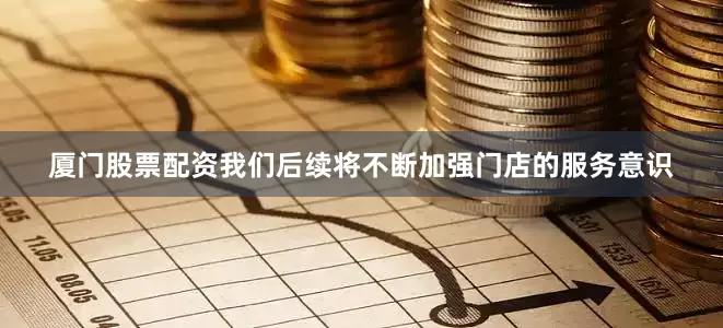 厦门股票配资我们后续将不断加强门店的服务意识
